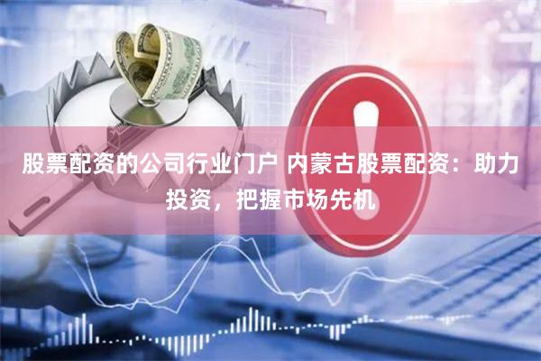 股票配资的公司行业门户 内蒙古股票配资：助力投资，把握市场先机