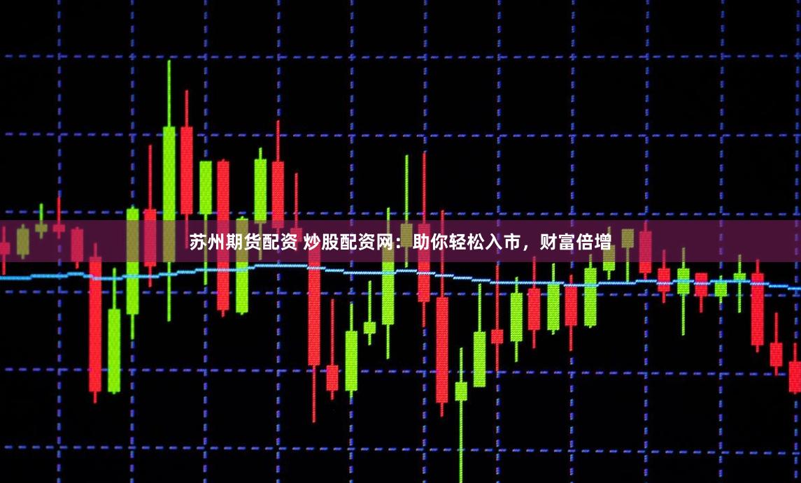 苏州期货配资 炒股配资网：助你轻松入市，财富倍增