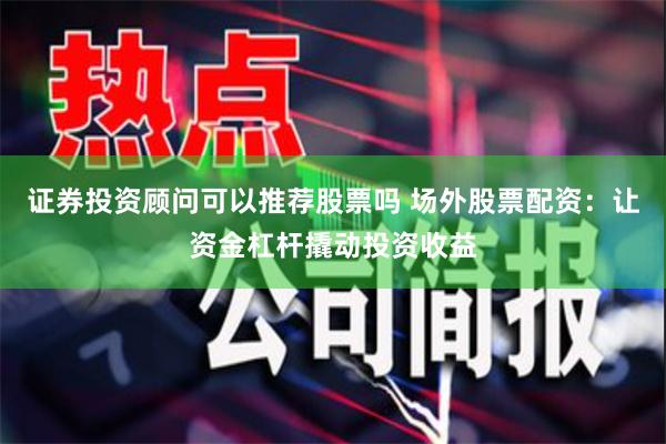 证券投资顾问可以推荐股票吗 场外股票配资:让资金杠杆撬动投资收益