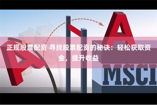 正规股票配资 寻找股票配资的秘诀：轻松获取资金，提升收益