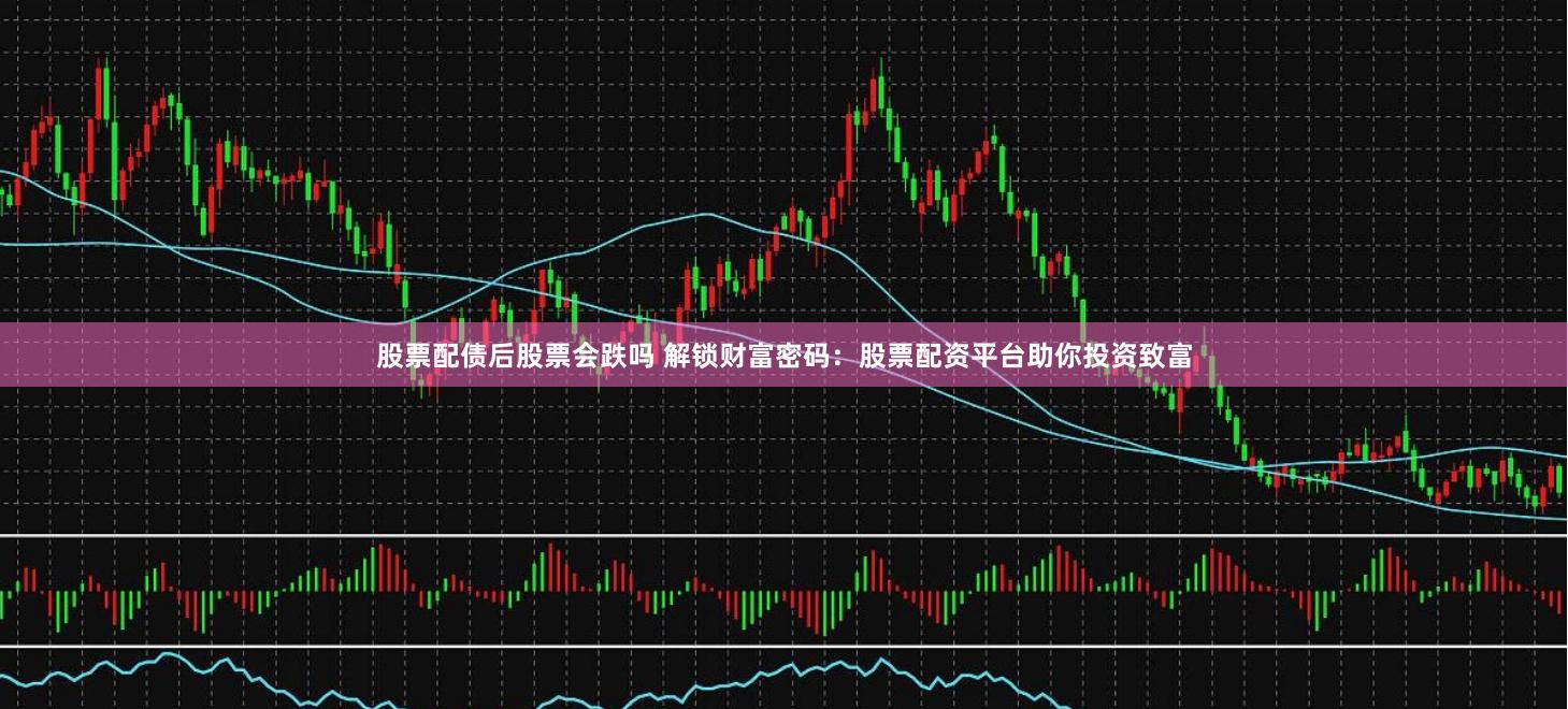 股票配债后股票会跌吗 解锁财富密码：股票配资平台助你投资致富
