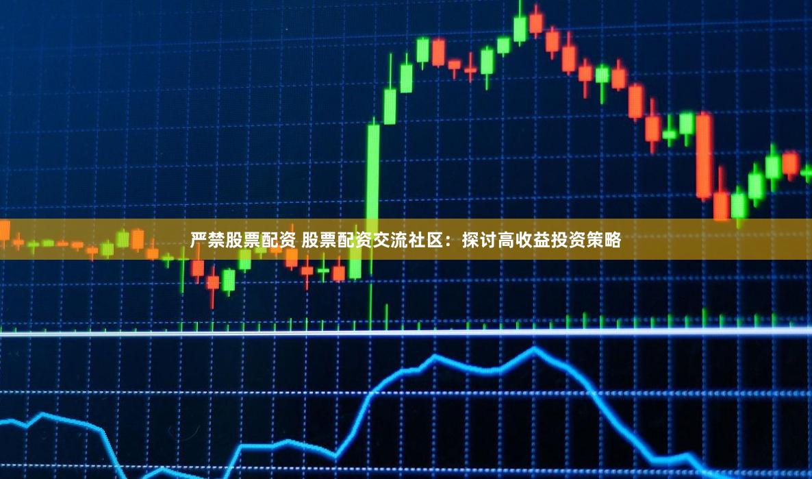 严禁股票配资 股票配资交流社区：探讨高收益投资策略