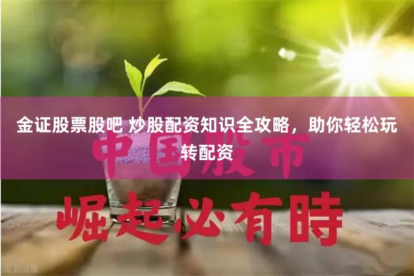 金证股票股吧 炒股配资知识全攻略，助你轻松玩转配资