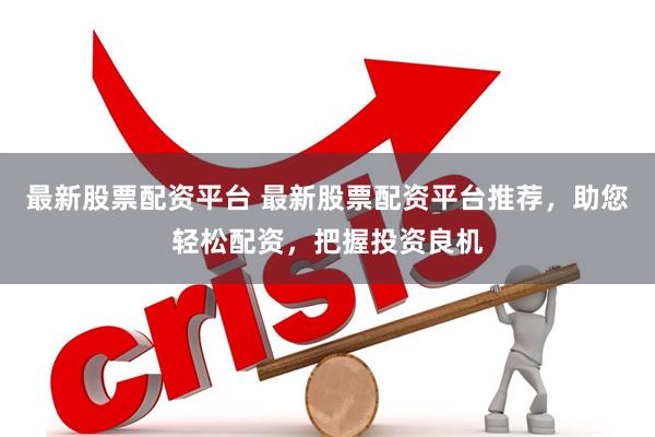最新股票配资平台 最新股票配资平台推荐，助您轻松配资，把握投资良机