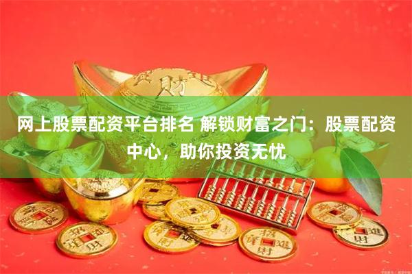 网上股票配资平台排名 解锁财富之门:股票配资中心,助你投资无忧