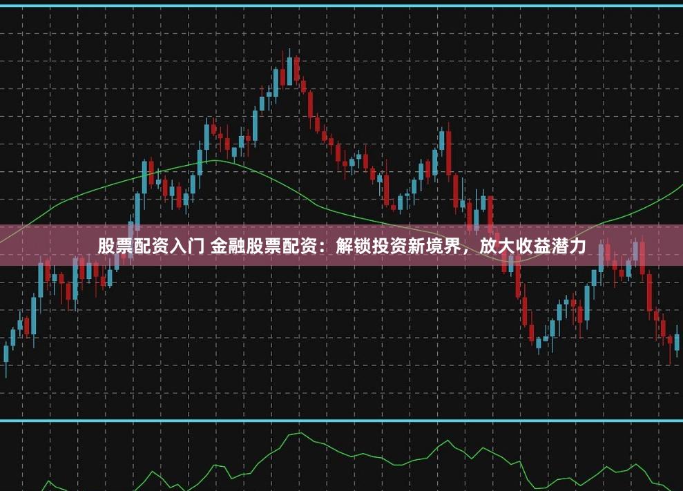 股票配资入门 金融股票配资：解锁投资新境界，放大收益潜力