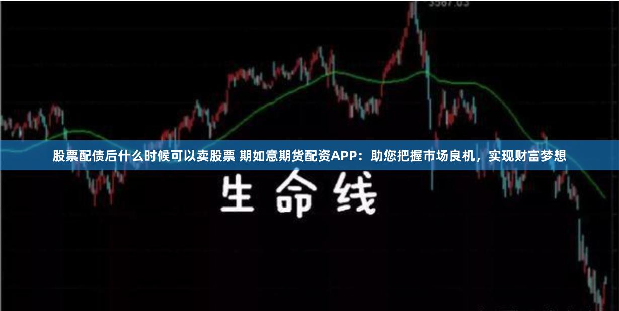 股票配债后什么时候可以卖股票 期如意期货配资APP:助您把握市场良机,实现财富梦想