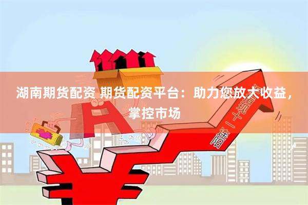 湖南期货配资 期货配资平台：助力您放大收益，掌控市场