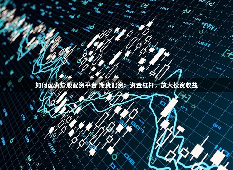 如何配资炒股配资平台 期货配资：资金杠杆，放大投资收益