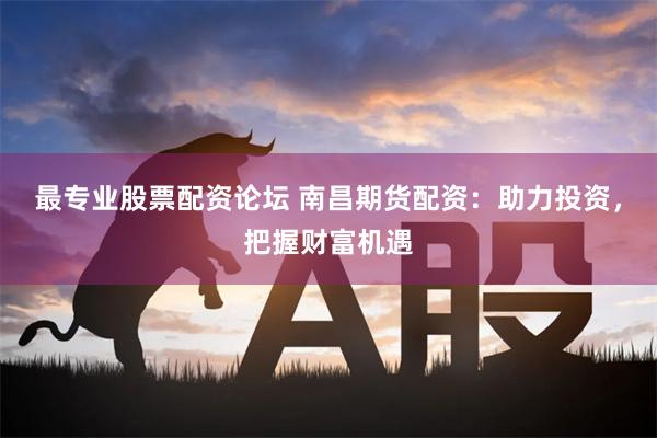 最专业股票配资论坛 南昌期货配资：助力投资，把握财富机遇