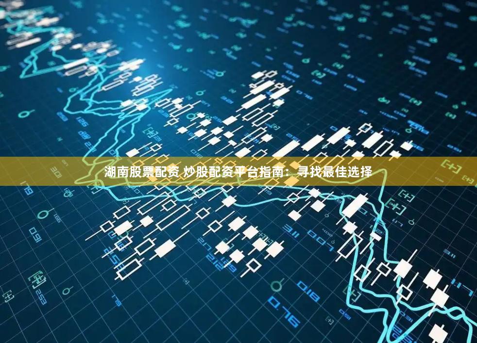 湖南股票配资 炒股配资平台指南：寻找最佳选择