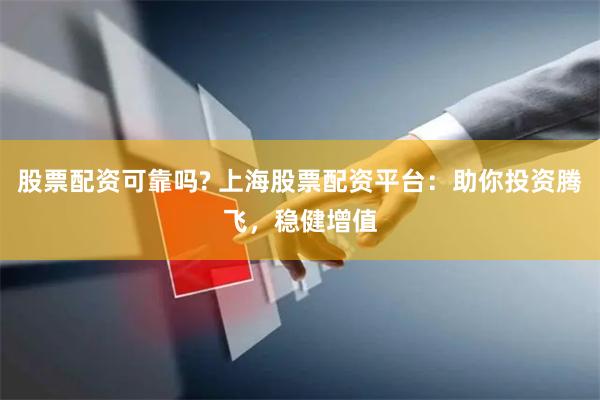 股票配资可靠吗? 上海股票配资平台：助你投资腾飞，稳健增值