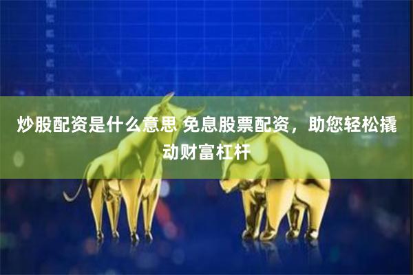 炒股配资是什么意思 免息股票配资，助您轻松撬动财富杠杆