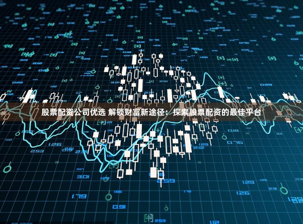 股票配资公司优选 解锁财富新途径：探索股票配资的最佳平台