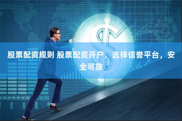股票配资规则 股票配资开户，选择信誉平台，安全可靠