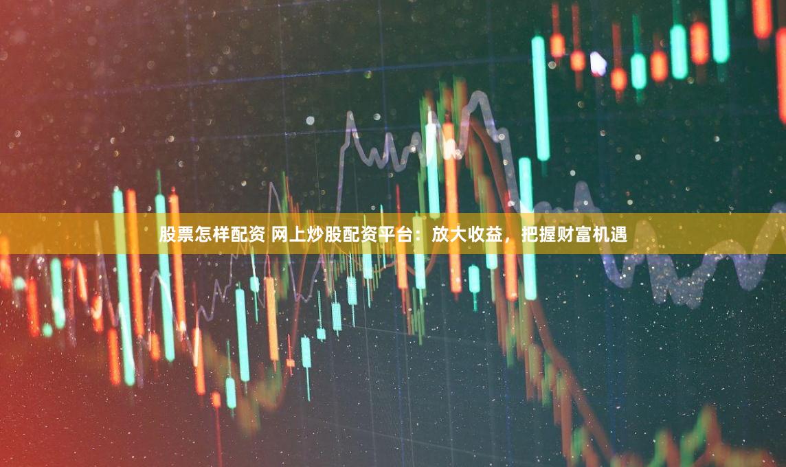股票怎样配资 网上炒股配资平台：放大收益，把握财富机遇