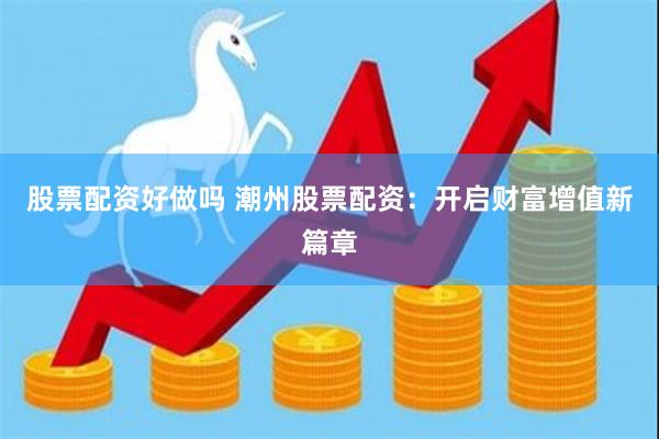 股票配资好做吗 潮州股票配资：开启财富增值新篇章