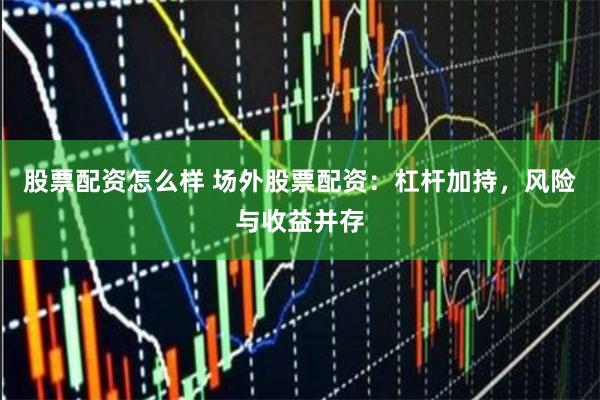 股票配资怎么样 场外股票配资：杠杆加持，风险与收益并存