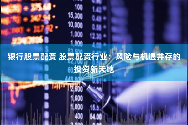 银行股票配资 股票配资行业：风险与机遇并存的投资新天地