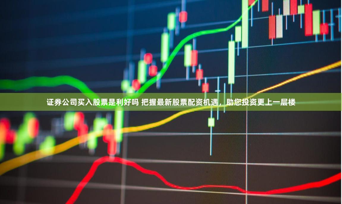 证券公司买入股票是利好吗 把握最新股票配资机遇，助您投资更上一层楼