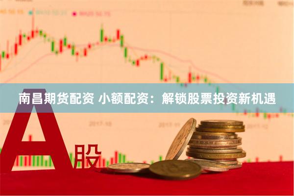南昌期货配资 小额配资：解锁股票投资新机遇