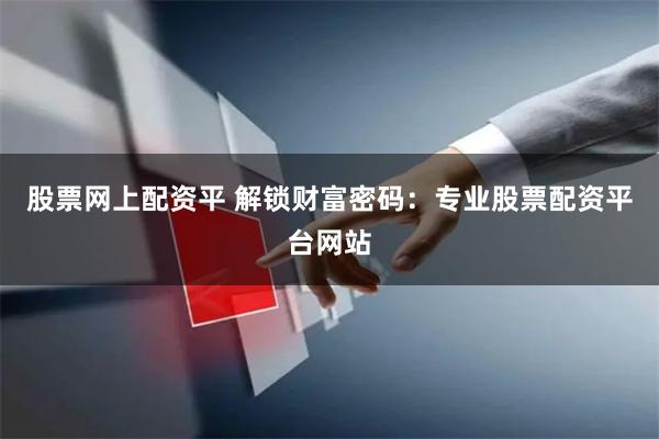 股票网上配资平 解锁财富密码：专业股票配资平台网站