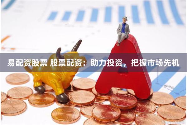 易配资股票 股票配资：助力投资，把握市场先机