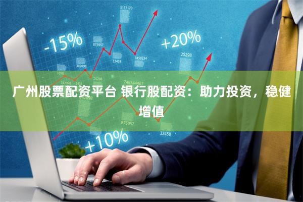 广州股票配资平台 银行股配资：助力投资，稳健增值