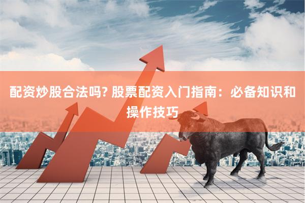 配资炒股合法吗? 股票配资入门指南：必备知识和操作技巧