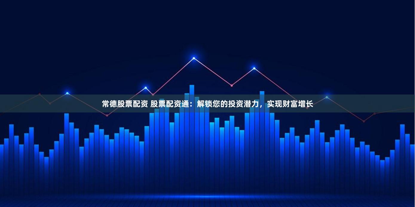 常德股票配资 股票配资通：解锁您的投资潜力，实现财富增长