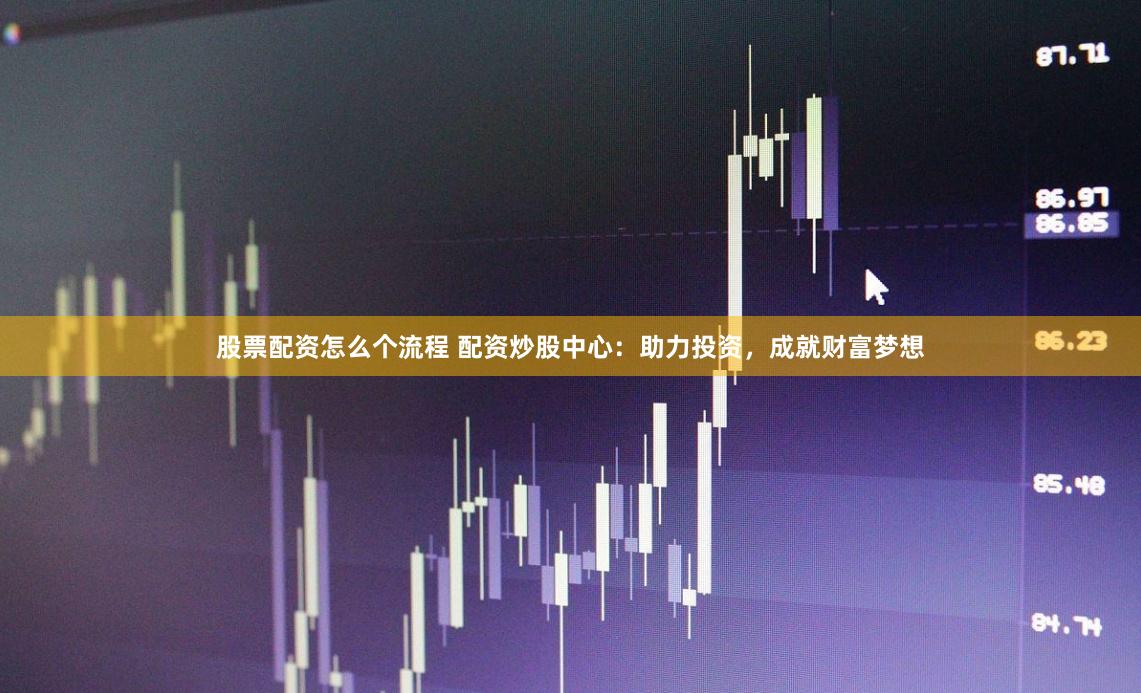 股票配资怎么个流程 配资炒股中心：助力投资，成就财富梦想
