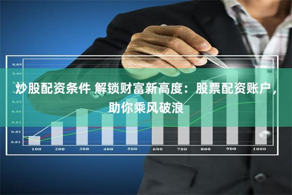 炒股配资条件 解锁财富新高度：股票配资账户，助你乘风破浪