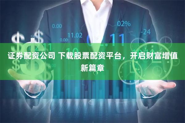证券配资公司 下载股票配资平台，开启财富增值新篇章