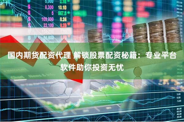国内期货配资代理 解锁股票配资秘籍：专业平台软件助你投资无忧