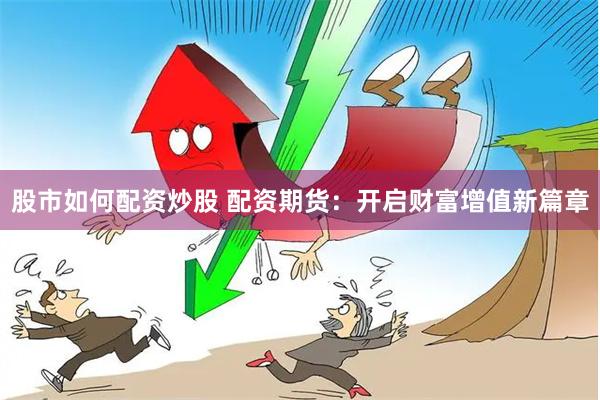 股市如何配资炒股 配资期货：开启财富增值新篇章