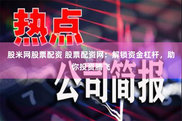 股米网股票配资 股票配资网：解锁资金杠杆，助你投资腾飞