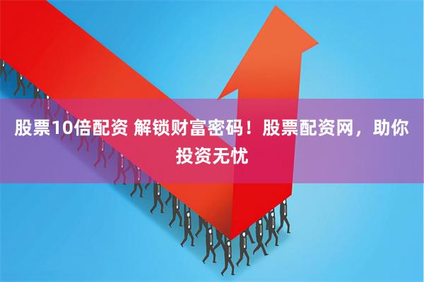 股票10倍配资 解锁财富密码！股票配资网，助你投资无忧