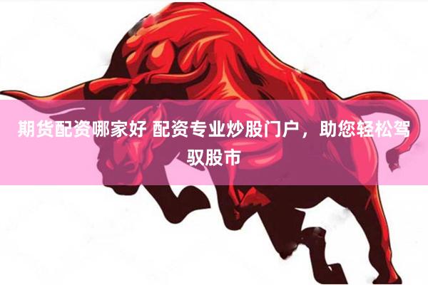 期货配资哪家好 配资专业炒股门户，助您轻松驾驭股市