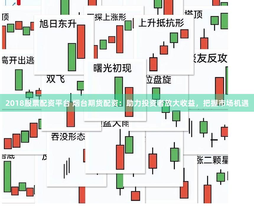2018股票配资平台 烟台期货配资:助力投资者放大收益,把握市场机遇