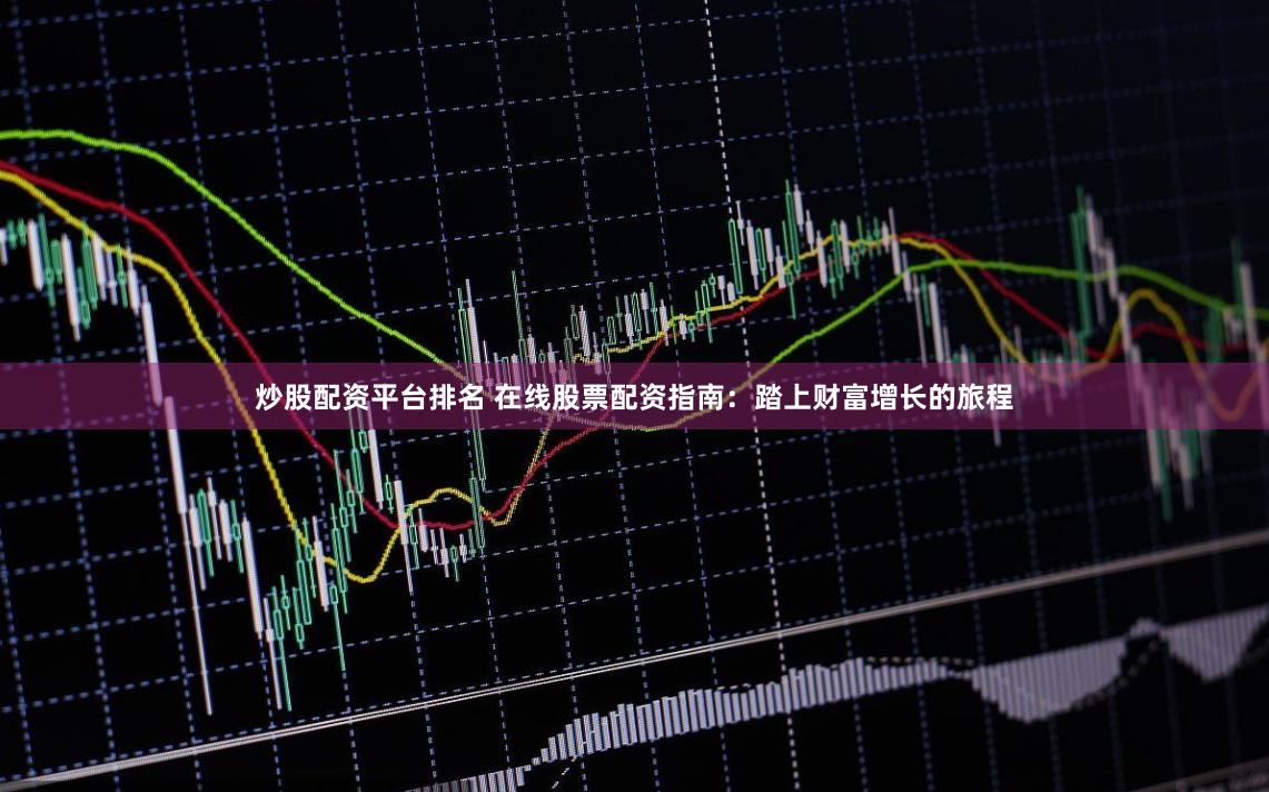 炒股配资平台排名 在线股票配资指南:踏上财富增长的旅程