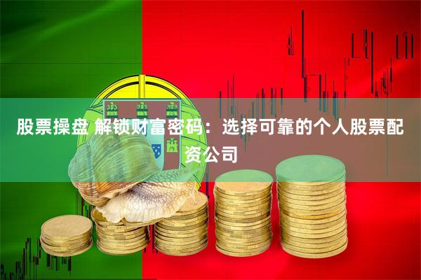 股票操盘 解锁财富密码:选择可靠的个人股票配资公司