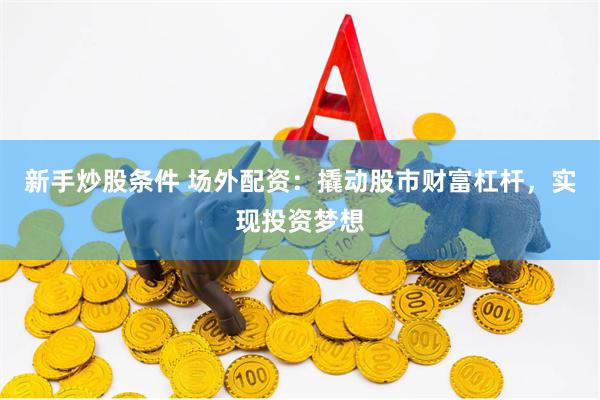 新手炒股条件 场外配资:撬动股市财富杠杆,实现投资梦想
