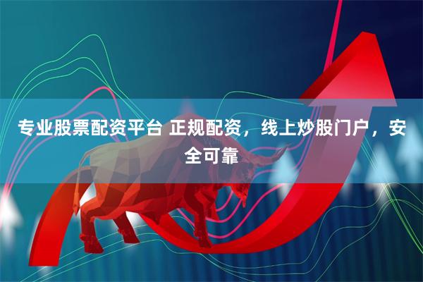专业股票配资平台 正规配资，线上炒股门户，安全可靠