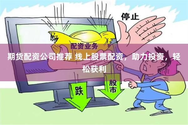 期货配资公司推荐 线上股票配资，助力投资，轻松获利