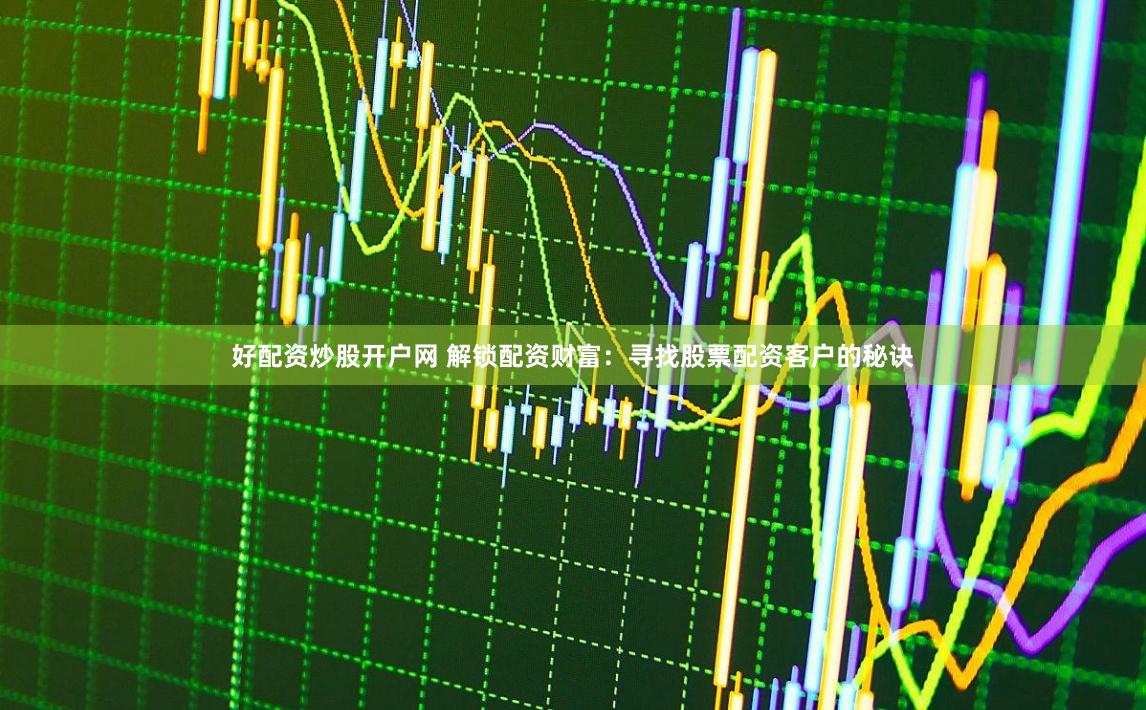 好配资炒股开户网 解锁配资财富:寻找股票配资客户的秘诀