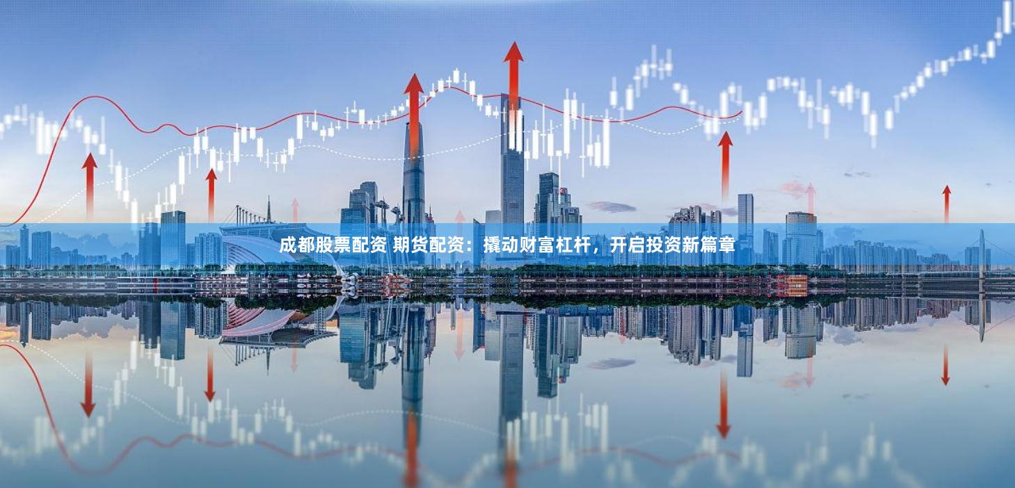 成都股票配资 期货配资:撬动财富杠杆,开启投资新篇章