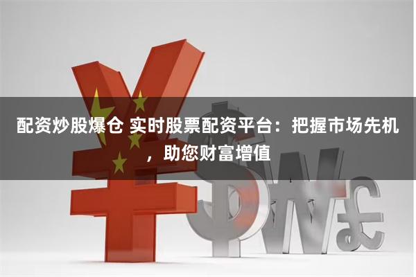 配资炒股爆仓 实时股票配资平台:把握市场先机,助您财富增值