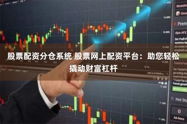 股票配资分仓系统 股票网上配资平台：助您轻松撬动财富杠杆