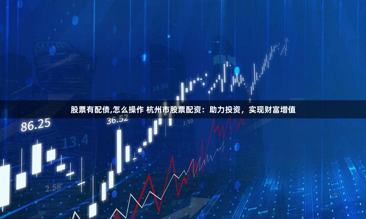 股票有配债,怎么操作 杭州市股票配资:助力投资,实现财富增值