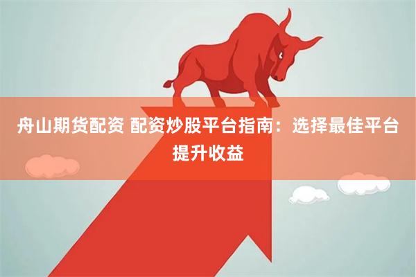 舟山期货配资 配资炒股平台指南:选择最佳平台提升收益